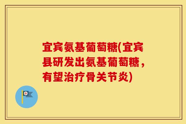 宜宾氨基葡萄糖(宜宾县研发出氨基葡萄糖，有望骨)