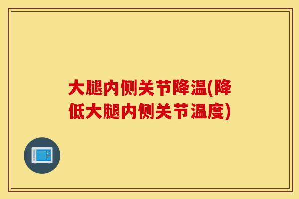 大腿内侧关节降温(降低大腿内侧关节温度) 大腿内侧关节降温(降低大腿内侧关节温度)