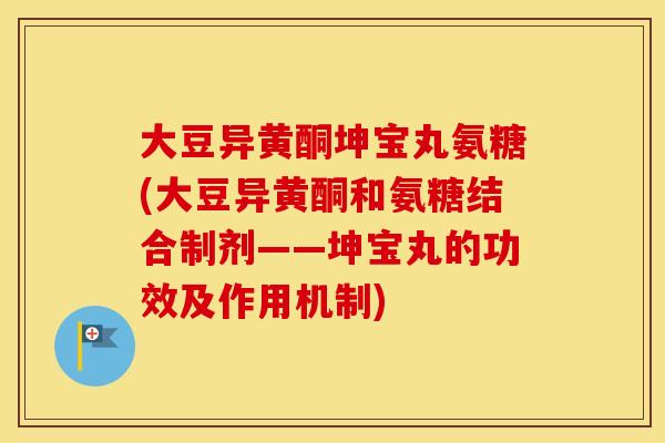 大豆异黄酮坤宝丸氨糖(大豆异黄酮和氨糖结合制剂——坤宝丸的功效及作用机制) 大豆异黄酮坤宝丸氨糖(大豆异黄酮和氨糖结合制剂——坤宝丸的功效及作用机制)