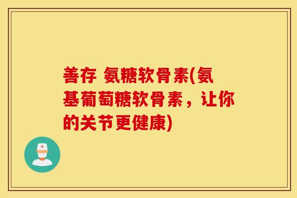 善存 氨糖软骨素(氨基葡萄糖软骨素，让你的关节更健康)