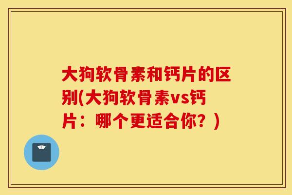 大狗软骨素和钙片的区别(大狗软骨素vs钙片：哪个更适合你？)
