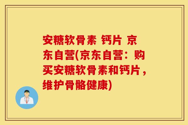 安糖软骨素 钙片 京东自营(京东自营:购买安糖软骨素和钙片,维护骨骼健康) 安糖软骨素 钙片 京东自营(京东自营:购买安糖软骨素和钙片,维护骨骼健康)