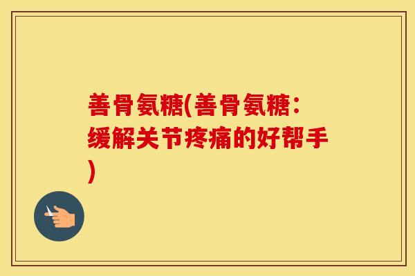 善骨氨糖(善骨氨糖:缓解关节的好帮手) 善骨氨糖(善骨氨糖:缓解关节的好帮手)