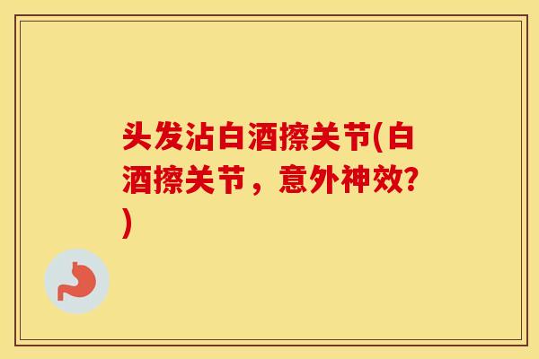 头发沾白酒擦关节(白酒擦关节,意外神效?) 头发沾白酒擦关节(白酒擦关节,意外神效?)