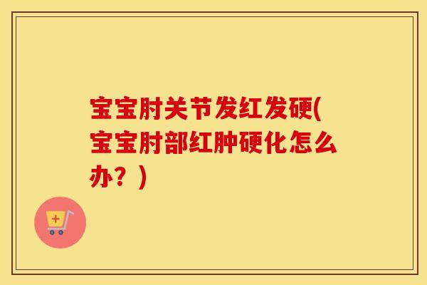 宝宝肘关节发红发硬(宝宝肘部红肿硬化怎么办？)