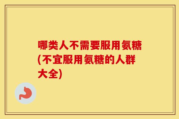 哪类人不需要服用氨糖(不宜服用氨糖的人群大全) 哪类人不需要服用氨糖(不宜服用氨糖的人群大全)