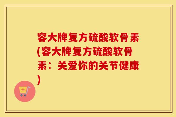容大牌复方硫酸软骨素(容大牌复方硫酸软骨素:关爱你的关节健康) 容大牌复方硫酸软骨素(容大牌复方硫酸软骨素:关爱你的关节健康)