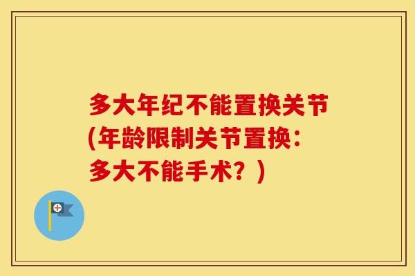 多大年纪不能置换关节(年龄限制关节置换：多大不能手术？)