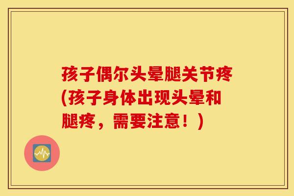 孩子偶尔头晕腿关节疼(孩子身体出现头晕和腿疼,需要注意!) 孩子偶尔头晕腿关节疼(孩子身体出现头晕和腿疼,需要注意!)