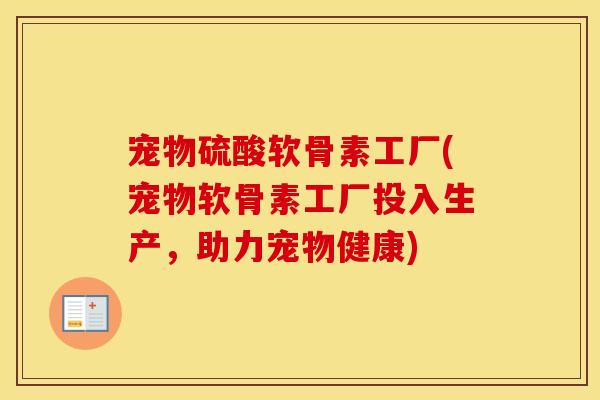宠物硫酸软骨素工厂(宠物软骨素工厂投入生产，助力宠物健康)