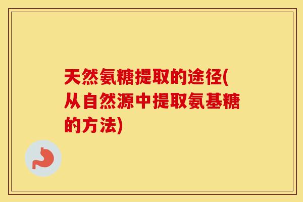 天然氨糖提取的途径(从自然源中提取氨基糖的方法)