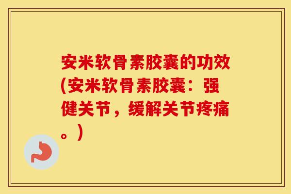 安米软骨素胶囊的功效(安米软骨素胶囊:强健关节,缓解关节。) 安米软骨素胶囊的功效(安米软骨素胶囊:强健关节,缓解关节。)