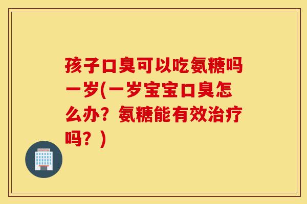 孩子口臭可以吃氨糖吗一岁(一岁宝宝口臭怎么办?氨糖能有效吗?) 孩子口臭可以吃氨糖吗一岁(一岁宝宝口臭怎么办?氨糖能有效吗?)