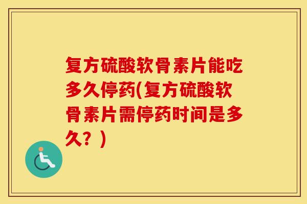 复方硫酸软骨素片能吃多久停药(复方硫酸软骨素片需停药时间是多久?) 复方硫酸软骨素片能吃多久停药(复方硫酸软骨素片需停药时间是多久?)