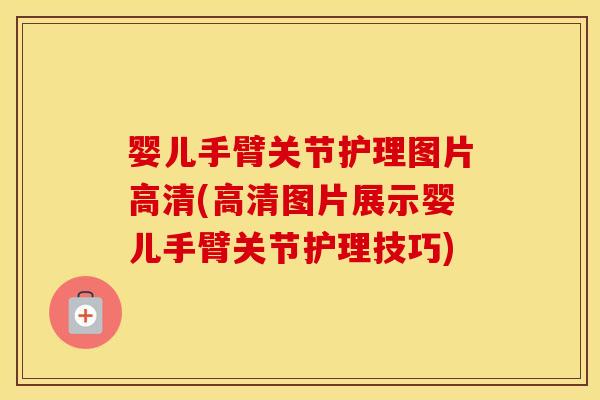 婴儿手臂关节护理图片高清(高清图片展示婴儿手臂关节护理技巧) 婴儿手臂关节护理图片高清(高清图片展示婴儿手臂关节护理技巧)