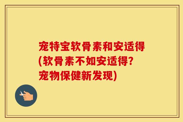 宠特宝软骨素和安适得(软骨素不如安适得？宠物保健新发现)
