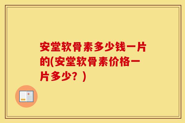 安堂软骨素多少钱一片的(安堂软骨素价格一片多少?) 安堂软骨素多少钱一片的(安堂软骨素价格一片多少?)