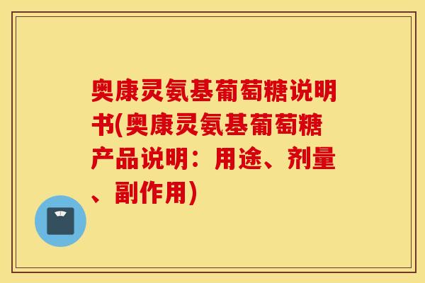 奥康灵氨基葡萄糖说明书(奥康灵氨基葡萄糖产品说明:用途、剂量、副作用) 奥康灵氨基葡萄糖说明书(奥康灵氨基葡萄糖产品说明:用途、剂量、副作用)