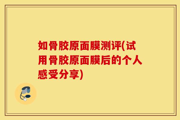 如骨胶原面膜测评(试用骨胶原面膜后的个人感受分享)