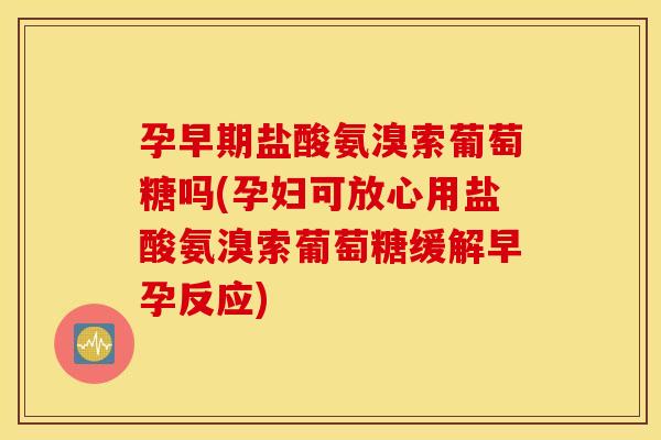 孕早期盐酸氨溴索葡萄糖吗(孕妇可放心用盐酸氨溴索葡萄糖缓解早孕反应) 孕早期盐酸氨溴索葡萄糖吗(孕妇可放心用盐酸氨溴索葡萄糖缓解早孕反应)
