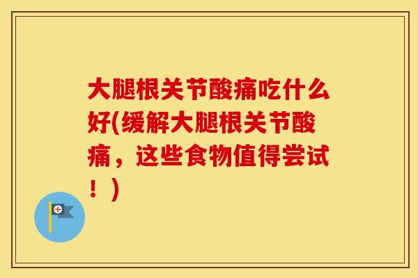 大腿根关节酸痛吃什么好(缓解大腿根关节酸痛,这些食物值得尝试!) 大腿根关节酸痛吃什么好(缓解大腿根关节酸痛,这些食物值得尝试!)