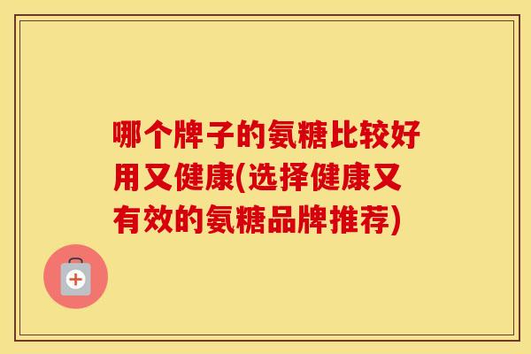 哪个牌子的氨糖比较好用又健康(选择健康又有效的氨糖品牌推荐)