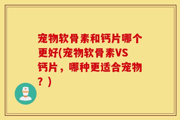 宠物软骨素和钙片哪个更好(宠物软骨素VS钙片，哪种更适合宠物？)
