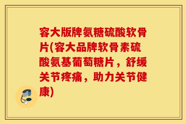 容大版牌氨糖硫酸软骨片(容大品牌软骨素硫酸氨基葡萄糖片,舒缓关节,助力关节健康) 容大版牌氨糖硫酸软骨片(容大品牌软骨素硫酸氨基葡萄糖片,舒缓关节,助力关节健康)