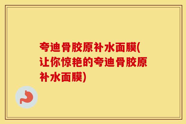 夸迪骨胶原补水面膜(让你惊艳的夸迪骨胶原补水面膜)