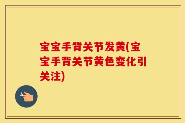 宝宝手背关节发黄(宝宝手背关节黄色变化引关注) 宝宝手背关节发黄(宝宝手背关节黄色变化引关注)