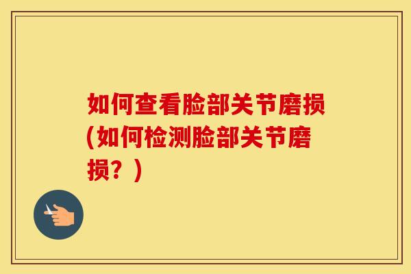 如何查看脸部关节磨损(如何检测脸部关节磨损?) 如何查看脸部关节磨损(如何检测脸部关节磨损?)