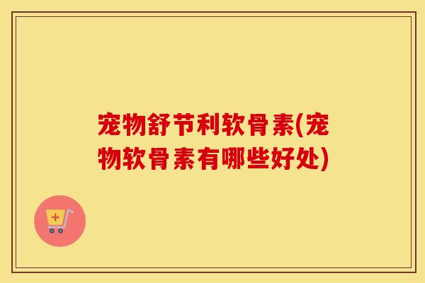 宠物舒节利软骨素(宠物软骨素有哪些好处) 宠物舒节利软骨素(宠物软骨素有哪些好处)