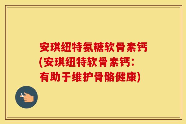 安琪纽特氨糖软骨素钙(安琪纽特软骨素钙:有助于维护骨骼健康) 安琪纽特氨糖软骨素钙(安琪纽特软骨素钙:有助于维护骨骼健康)