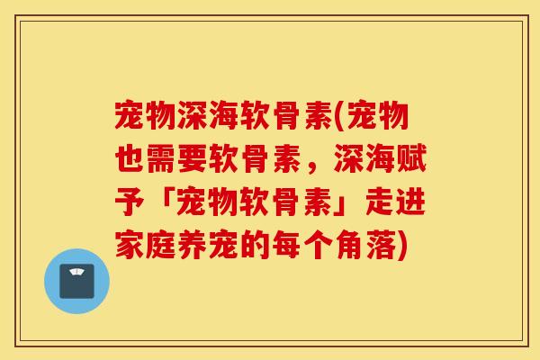 宠物深海软骨素(宠物也需要软骨素,深海赋予「宠物软骨素」走进家庭养宠的每个角落) 宠物深海软骨素(宠物也需要软骨素,深海赋予「宠物软骨素」走进家庭养宠的每个角落)