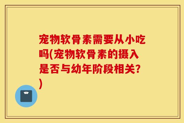 宠物软骨素需要从小吃吗(宠物软骨素的摄入是否与幼年阶段相关?) 宠物软骨素需要从小吃吗(宠物软骨素的摄入是否与幼年阶段相关?)