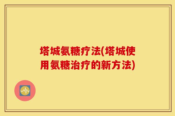 塔城氨糖疗法(塔城使用氨糖的新方法) 塔城氨糖疗法(塔城使用氨糖的新方法)
