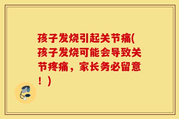 孩子发烧引起关节痛(孩子发烧可能会导致关节，家长务必留意！)