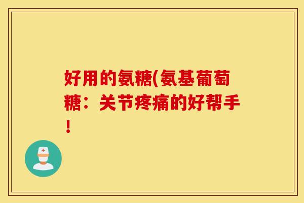 好用的氨糖(氨基葡萄糖:关节的好帮手! 好用的氨糖(氨基葡萄糖:关节的好帮手!