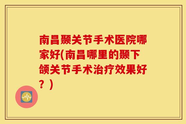 南昌颞关节手术医院哪家好(南昌哪里的颞下颌关节手术效果好？)