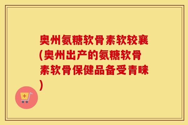 奥州氨糖软骨素软较襄(奥州出产的氨糖软骨素软骨保健品备受青睐) 奥州氨糖软骨素软较襄(奥州出产的氨糖软骨素软骨保健品备受青睐)