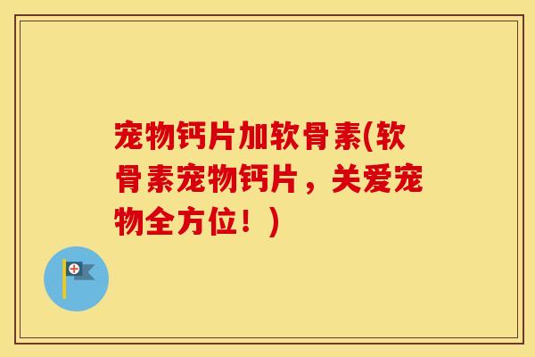 宠物钙片加软骨素(软骨素宠物钙片，关爱宠物全方位！)