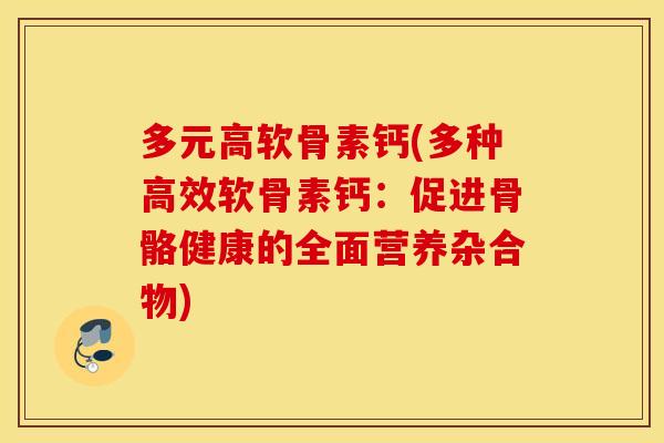多元高软骨素钙(多种高效软骨素钙:促进骨骼健康的全面营养杂合物) 多元高软骨素钙(多种高效软骨素钙:促进骨骼健康的全面营养杂合物)