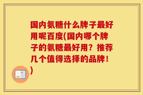 国内氨糖什么牌子好用呢百度(国内哪个牌子的氨糖好用?推荐几个值得选择的品牌!) 国内氨糖什么牌子好用呢百度(国内哪个牌子的氨糖好用?推荐几个值得选择的品牌!)