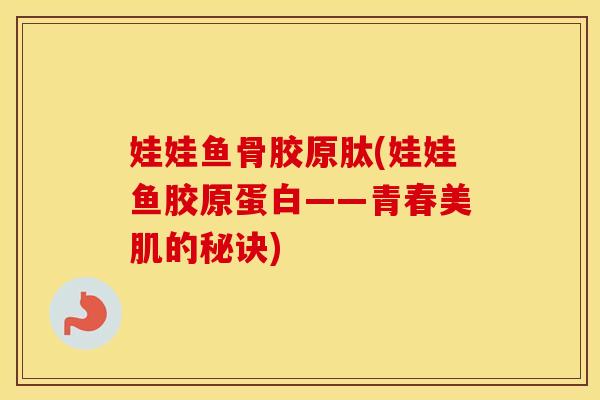 娃娃鱼骨胶原肽(娃娃鱼胶原蛋白——青春美肌的秘诀)
