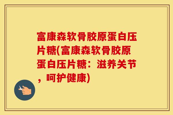 富康森软骨胶原蛋白压片糖(富康森软骨胶原蛋白压片糖:滋养关节,呵护健康) 富康森软骨胶原蛋白压片糖(富康森软骨胶原蛋白压片糖:滋养关节,呵护健康)
