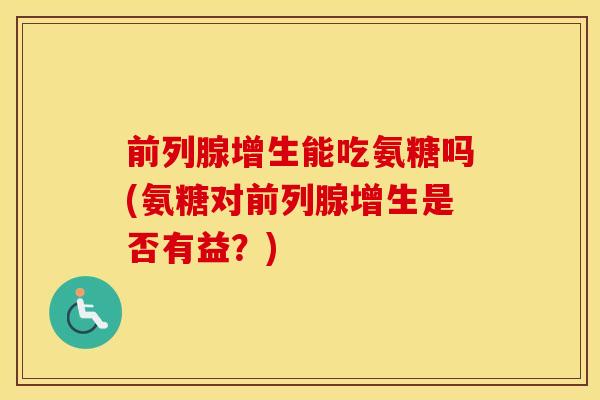 前列腺增生能吃氨糖吗(氨糖对前列腺增生是否有益？)