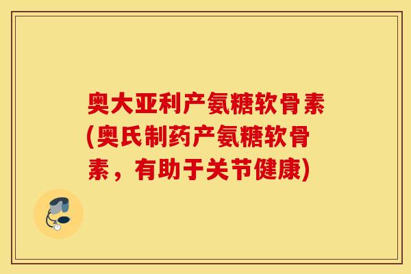 奥大亚利产氨糖软骨素(奥氏制药产氨糖软骨素，有助于关节健康)