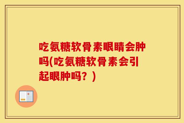 吃氨糖软骨素眼睛会肿吗(吃氨糖软骨素会引起眼肿吗？)