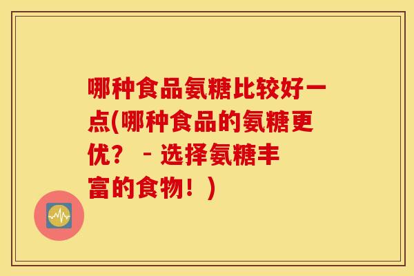 哪种食品氨糖比较好一点(哪种食品的氨糖更优? - 选择氨糖丰富的食物!) 哪种食品氨糖比较好一点(哪种食品的氨糖更优? - 选择氨糖丰富的食物!)