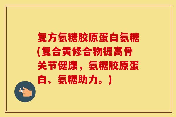 复方氨糖胶原蛋白氨糖(复合黄修合物提高骨关节健康,氨糖胶原蛋白、氨糖助力。) 复方氨糖胶原蛋白氨糖(复合黄修合物提高骨关节健康,氨糖胶原蛋白、氨糖助力。)